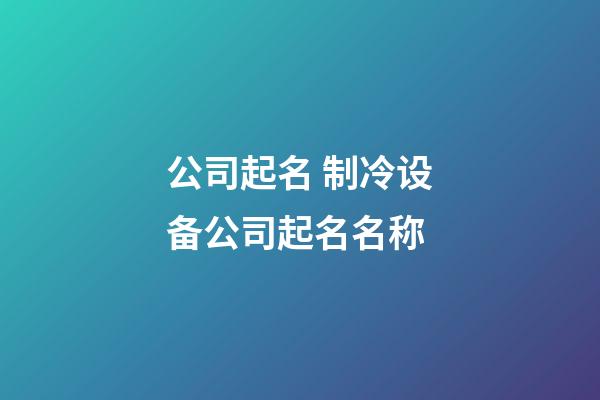 公司起名 制冷设备公司起名名称-第1张-公司起名-玄机派